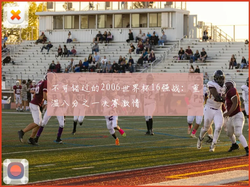 不可错过的2006世界杯16强战:重温八分之一决赛激情