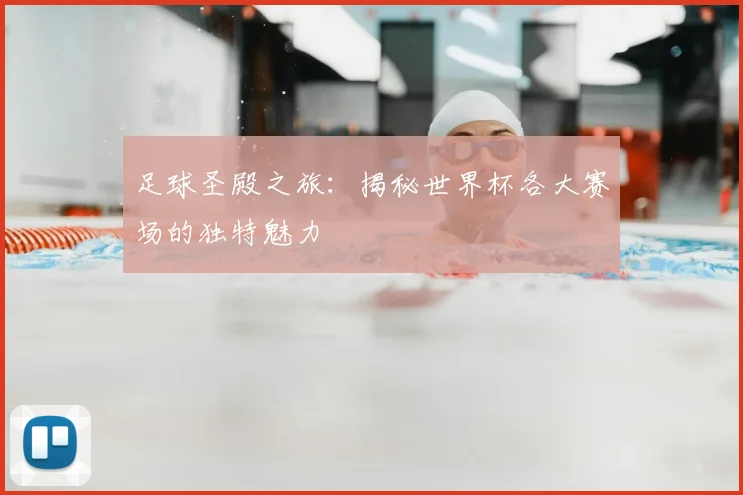 足球圣殿之旅：揭秘世界杯各大赛场的独特魅力