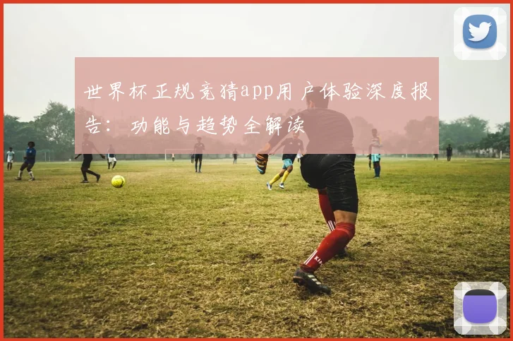 世界杯正规竞猜app用户体验深度报告：功能与趋势全解读