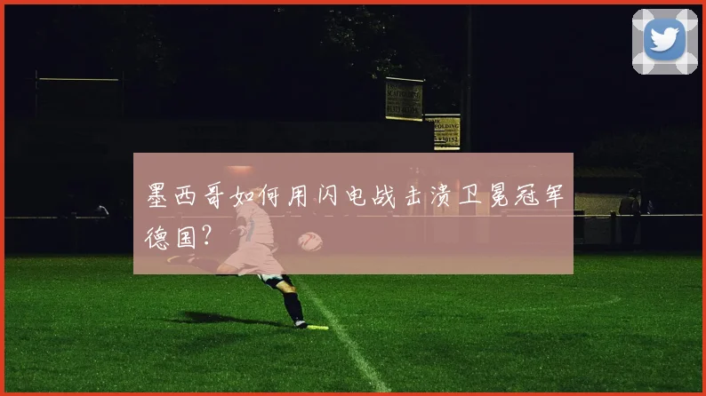 墨西哥如何用闪电战击溃卫冕冠军德国？