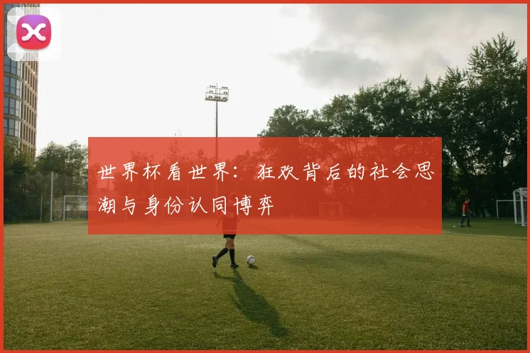 世界杯看世界:狂欢背后的社会思潮与身份认同博弈