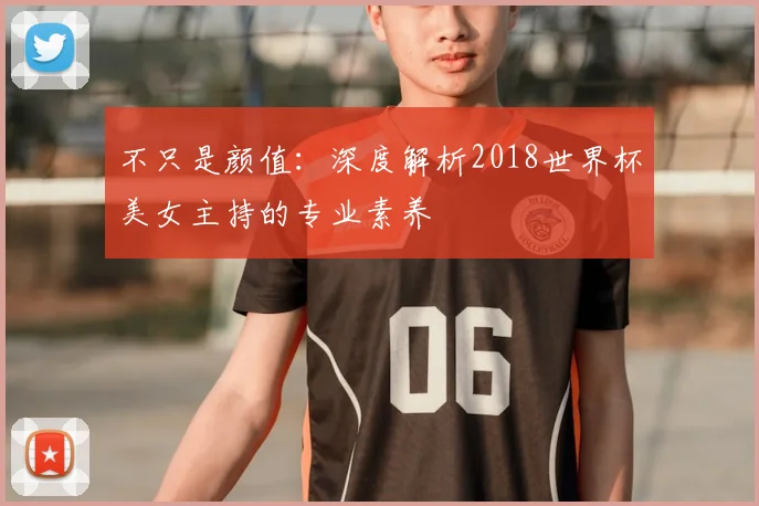 不只是颜值:深度解析2018世界杯美女主持的专业素养