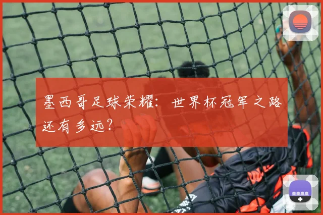 墨西哥足球荣耀：世界杯冠军之路还有多远？