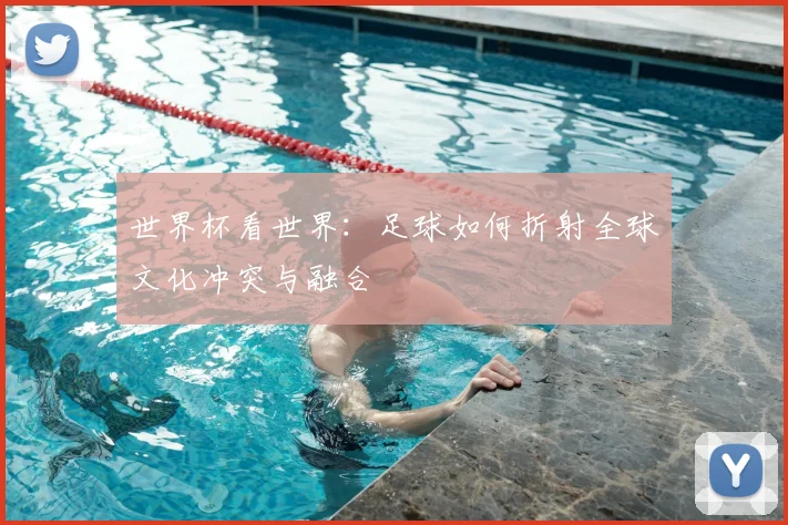 世界杯看世界:足球如何折射全球文化冲突与融合