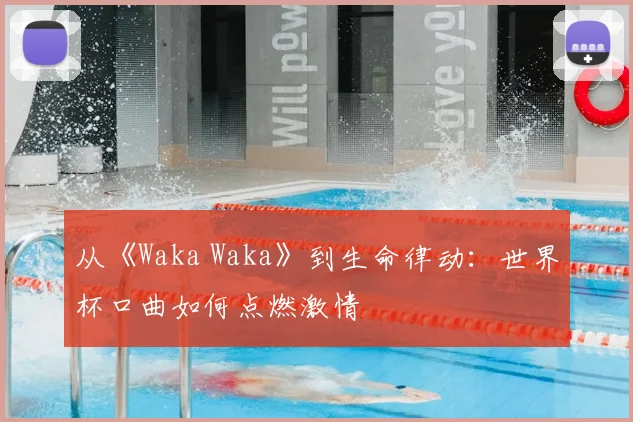 从《Waka Waka》到生命律动:世界杯口曲如何点燃激情