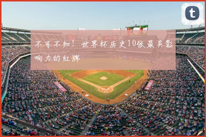 不可不知!世界杯历史10张最具影响力的红牌
