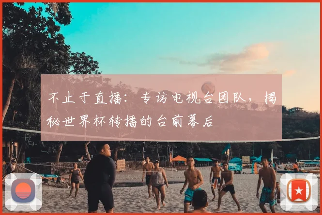 不止于直播：专访电视台团队，揭秘世界杯转播的台前幕后