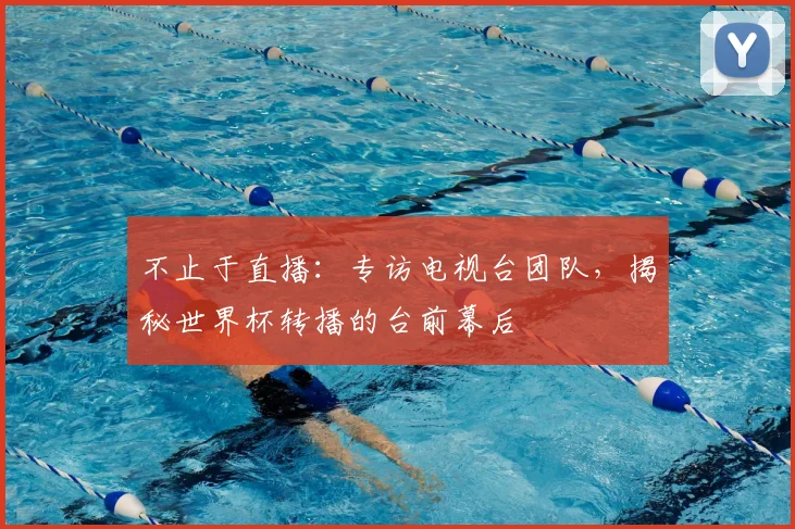 不止于直播：专访电视台团队，揭秘世界杯转播的台前幕后