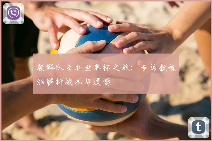 朝鲜队南非世界杯之旅：专访教练组解析战术与遗憾