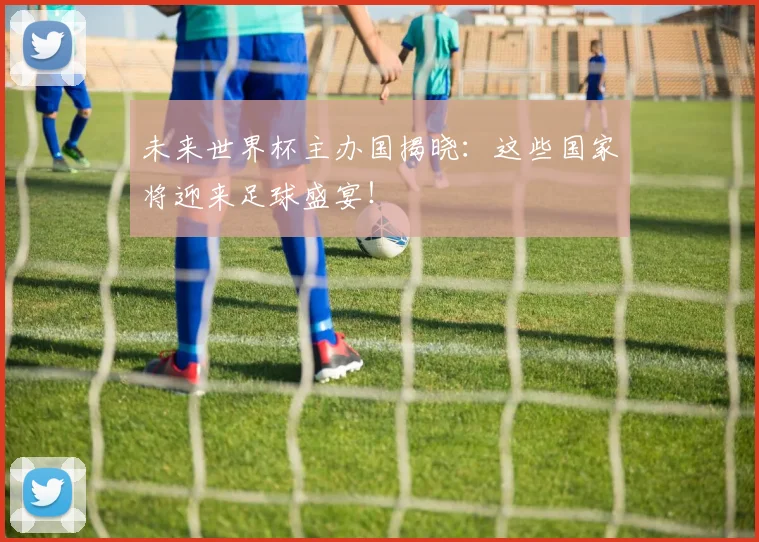 未来世界杯主办国揭晓：这些国家将迎来足球盛宴！