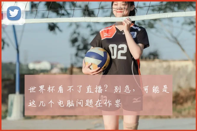 世界杯看不了直播?别急,可能是这几个电脑问题在作祟