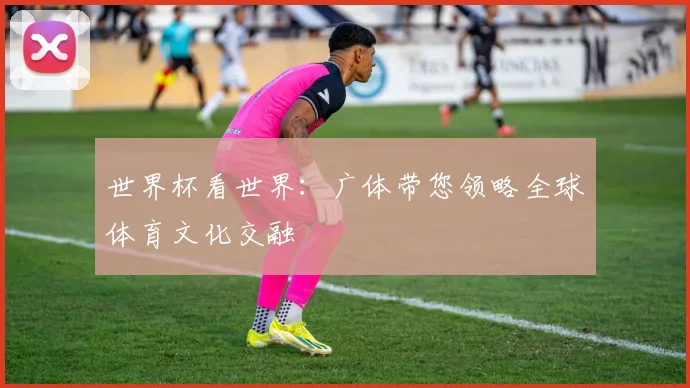 世界杯看世界：广体带您领略全球体育文化交融