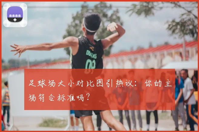 足球场大小对比图引热议：你的主场符合标准吗？