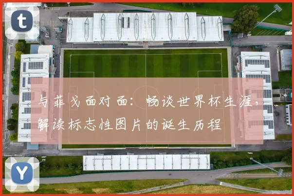与菲戈面对面:畅谈世界杯生涯,解读标志性图片的诞生历程