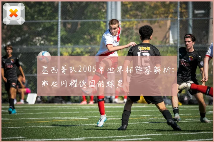 墨西哥队2006年世界杯阵容解析：那些闪耀德国的球星