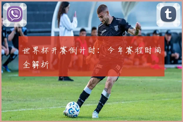 世界杯开赛倒计时:今年赛程时间全解析