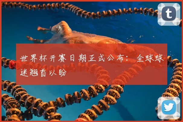 世界杯开赛日期正式公布:全球球迷翘首以盼