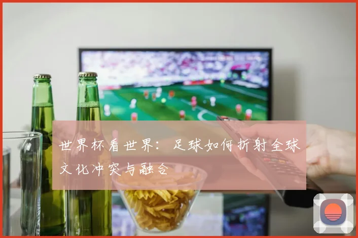 世界杯看世界:足球如何折射全球文化冲突与融合