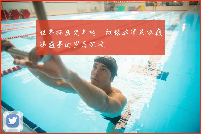 世界杯历史年轮:细数这项足坛巅峰盛事的岁月沉淀