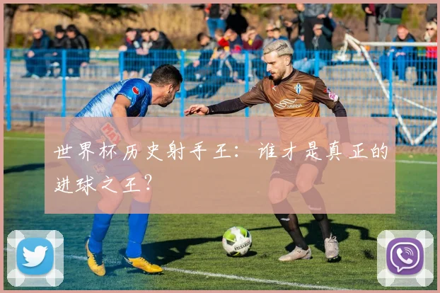世界杯历史射手王:谁才是真正的进球之王?