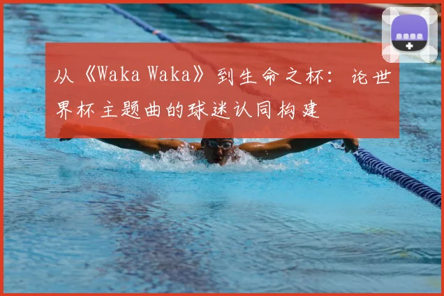 从《Waka Waka》到生命之杯：论世界杯主题曲的球迷认同构建
