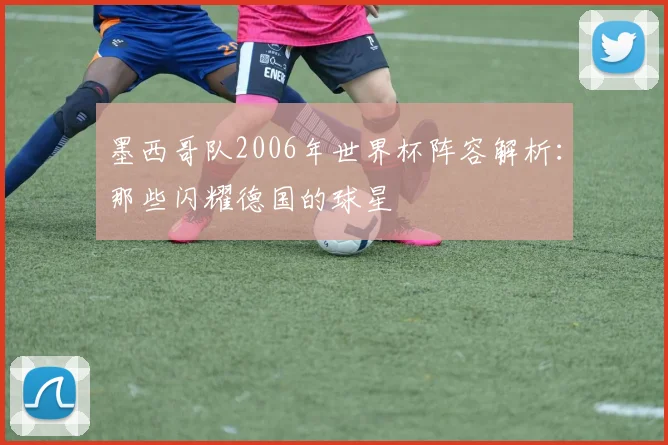 墨西哥队2006年世界杯阵容解析：那些闪耀德国的球星