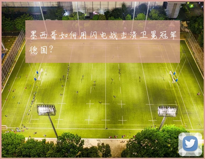 墨西哥如何用闪电战击溃卫冕冠军德国？