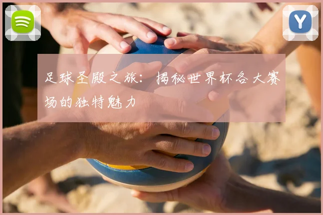 足球圣殿之旅：揭秘世界杯各大赛场的独特魅力