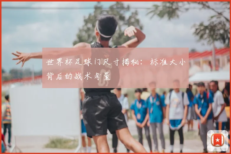 世界杯足球门尺寸揭秘:标准大小背后的战术考量