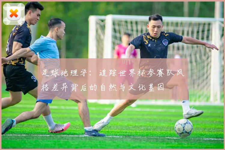 足球地理学：追踪世界杯参赛队风格差异背后的自然与文化基因