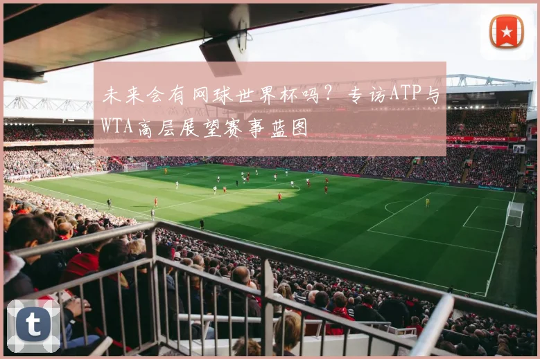 未来会有网球世界杯吗？专访ATP与WTA高层展望赛事蓝图