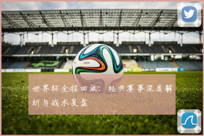 世界杯全程回放:经典赛事深度解析与战术复盘