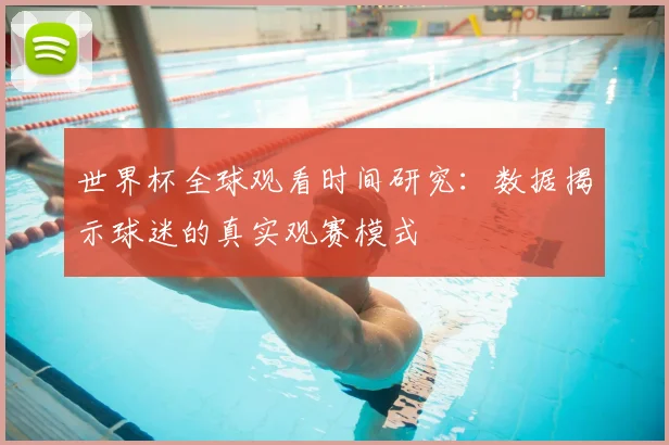 世界杯全球观看时间研究:数据揭示球迷的真实观赛模式