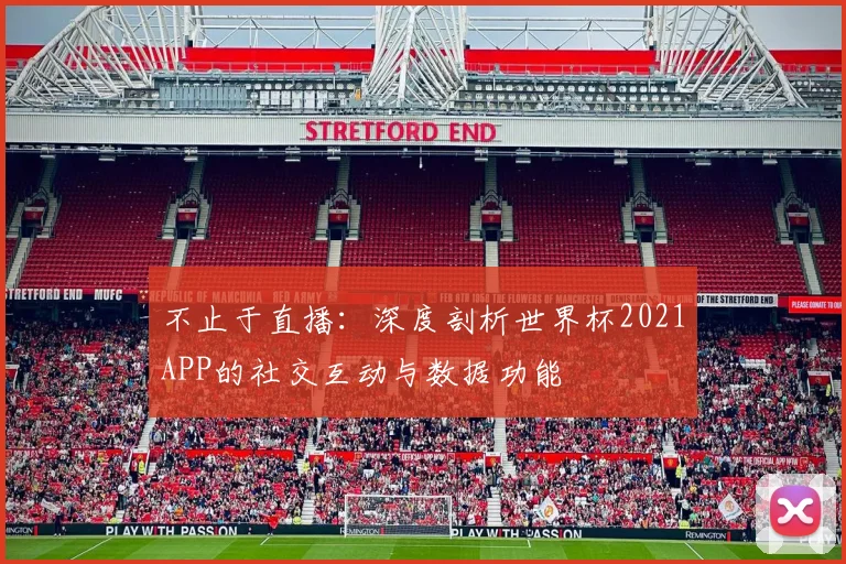 不止于直播：深度剖析世界杯2021APP的社交互动与数据功能