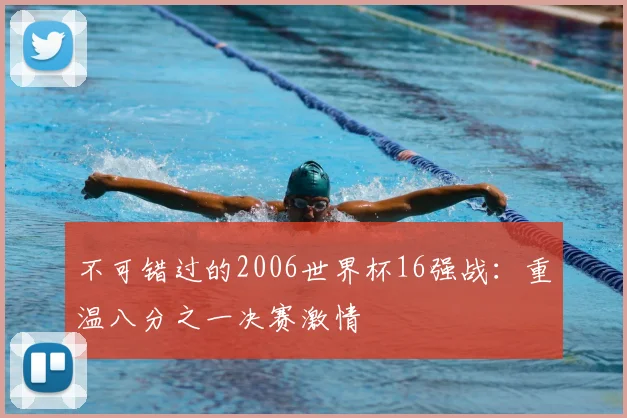 不可错过的2006世界杯16强战:重温八分之一决赛激情