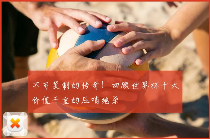 不可复制的传奇！回顾世界杯十大价值千金的压哨绝杀