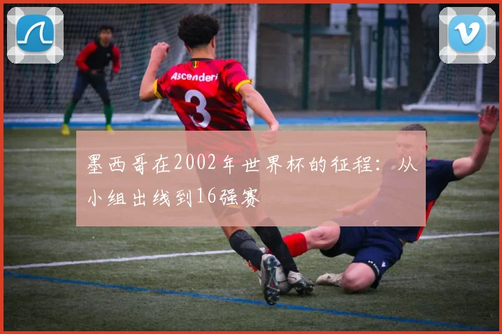 墨西哥在2002年世界杯的征程：从小组出线到16强赛