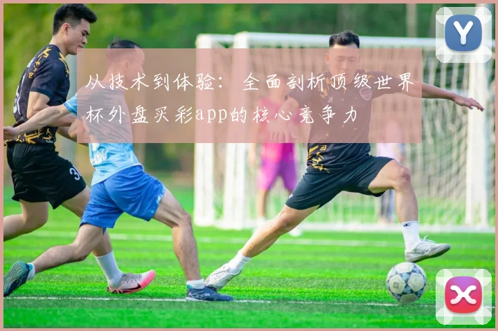 从技术到体验:全面剖析顶级世界杯外盘买彩app的核心竞争力