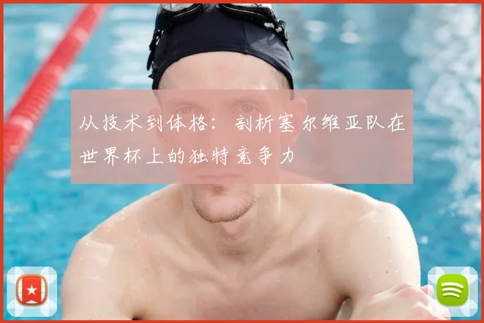 从技术到体格:剖析塞尔维亚队在世界杯上的独特竞争力