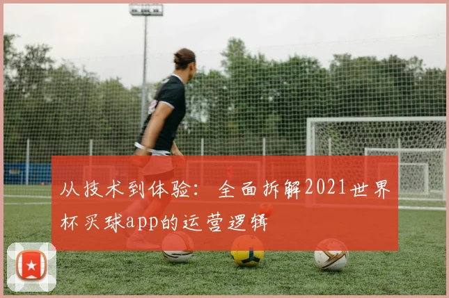 从技术到体验：全面拆解2021世界杯买球app的运营逻辑