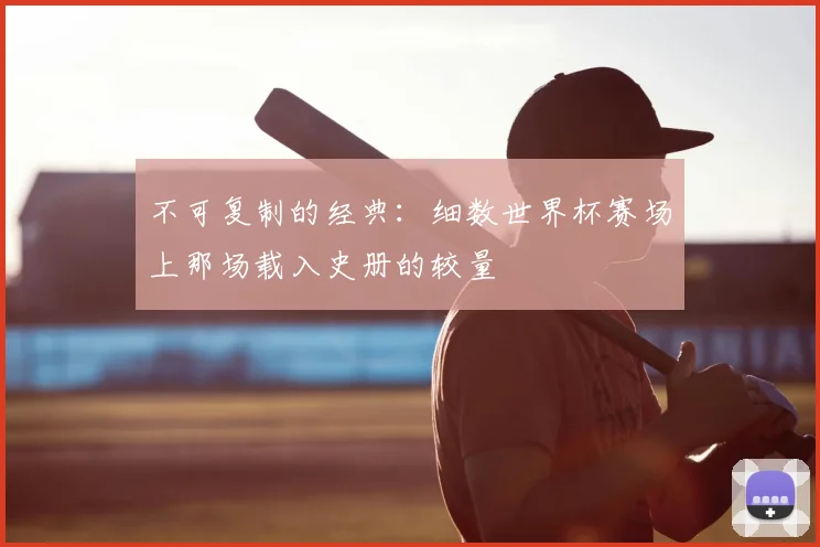 不可复制的经典:细数世界杯赛场上那场载入史册的较量