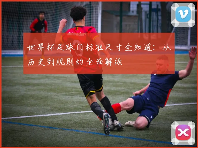 世界杯足球门标准尺寸全知道:从历史到规则的全面解读