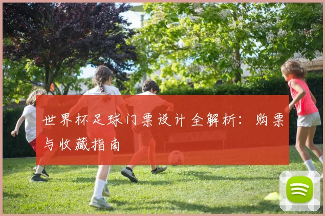 世界杯足球门票设计全解析：购票与收藏指南