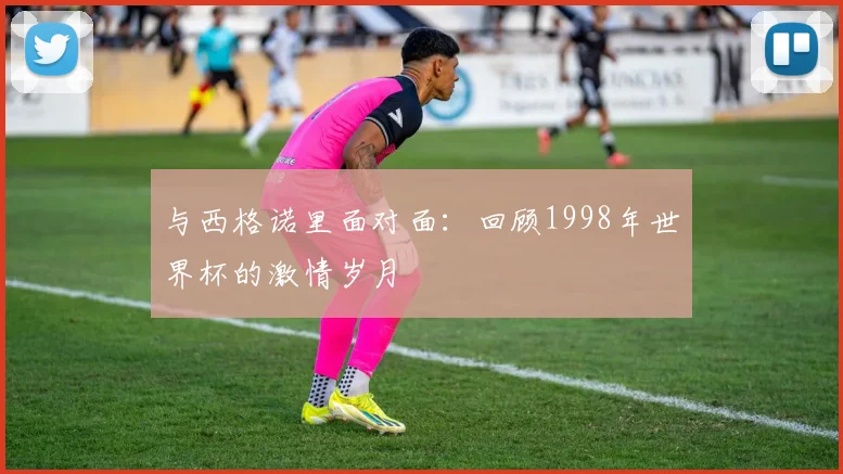 与西格诺里面对面:回顾1998年世界杯的激情岁月