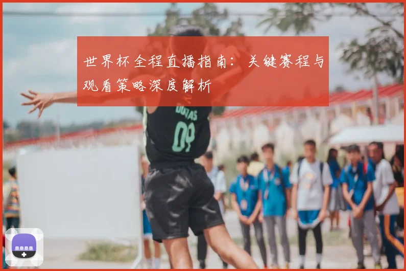 世界杯全程直播指南:关键赛程与观看策略深度解析
