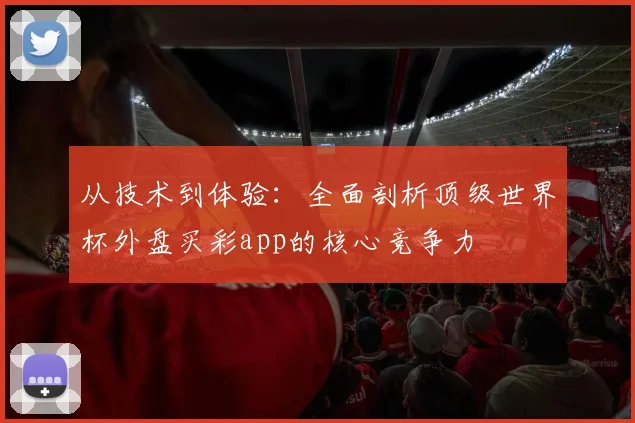 从技术到体验:全面剖析顶级世界杯外盘买彩app的核心竞争力