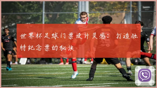 世界杯足球门票设计灵感:打造独特纪念票的秘诀
