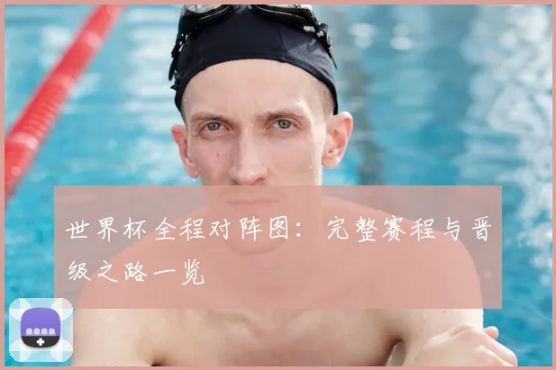 世界杯全程对阵图:完整赛程与晋级之路一览