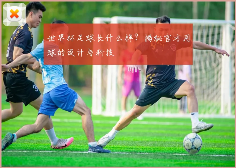 世界杯足球长什么样?揭秘官方用球的设计与科技