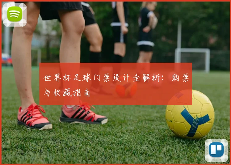 世界杯足球门票设计全解析：购票与收藏指南